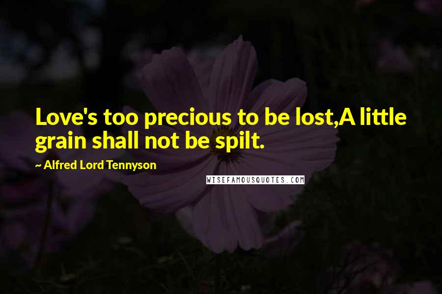 Alfred Lord Tennyson Quotes: Love's too precious to be lost,A little grain shall not be spilt.