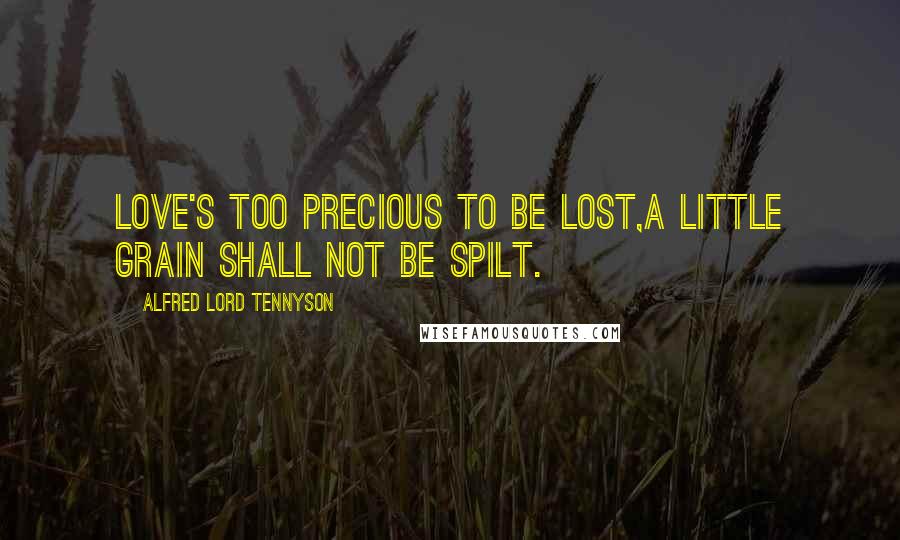 Alfred Lord Tennyson Quotes: Love's too precious to be lost,A little grain shall not be spilt.