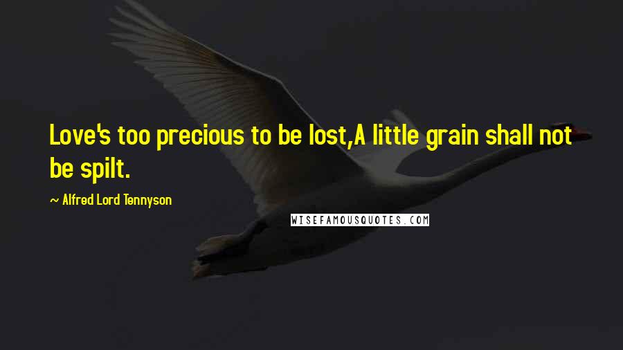 Alfred Lord Tennyson Quotes: Love's too precious to be lost,A little grain shall not be spilt.