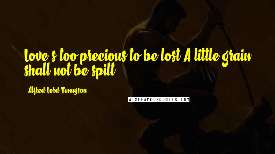 Alfred Lord Tennyson Quotes: Love's too precious to be lost,A little grain shall not be spilt.