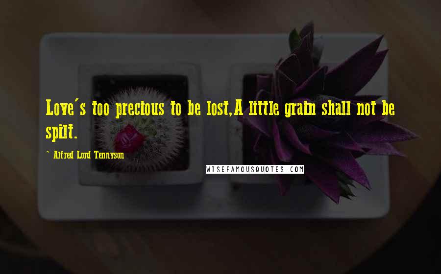 Alfred Lord Tennyson Quotes: Love's too precious to be lost,A little grain shall not be spilt.