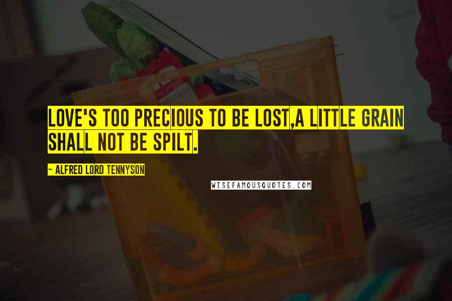 Alfred Lord Tennyson Quotes: Love's too precious to be lost,A little grain shall not be spilt.