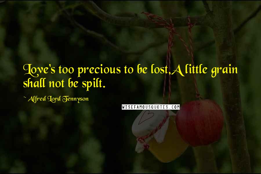 Alfred Lord Tennyson Quotes: Love's too precious to be lost,A little grain shall not be spilt.