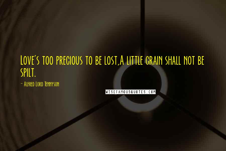 Alfred Lord Tennyson Quotes: Love's too precious to be lost,A little grain shall not be spilt.