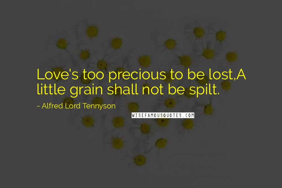 Alfred Lord Tennyson Quotes: Love's too precious to be lost,A little grain shall not be spilt.