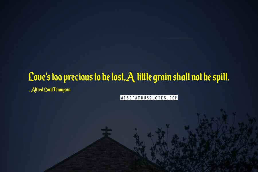 Alfred Lord Tennyson Quotes: Love's too precious to be lost,A little grain shall not be spilt.