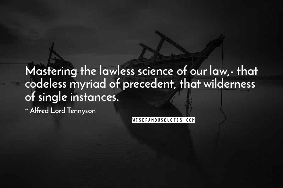 Alfred Lord Tennyson Quotes: Mastering the lawless science of our law,- that codeless myriad of precedent, that wilderness of single instances.