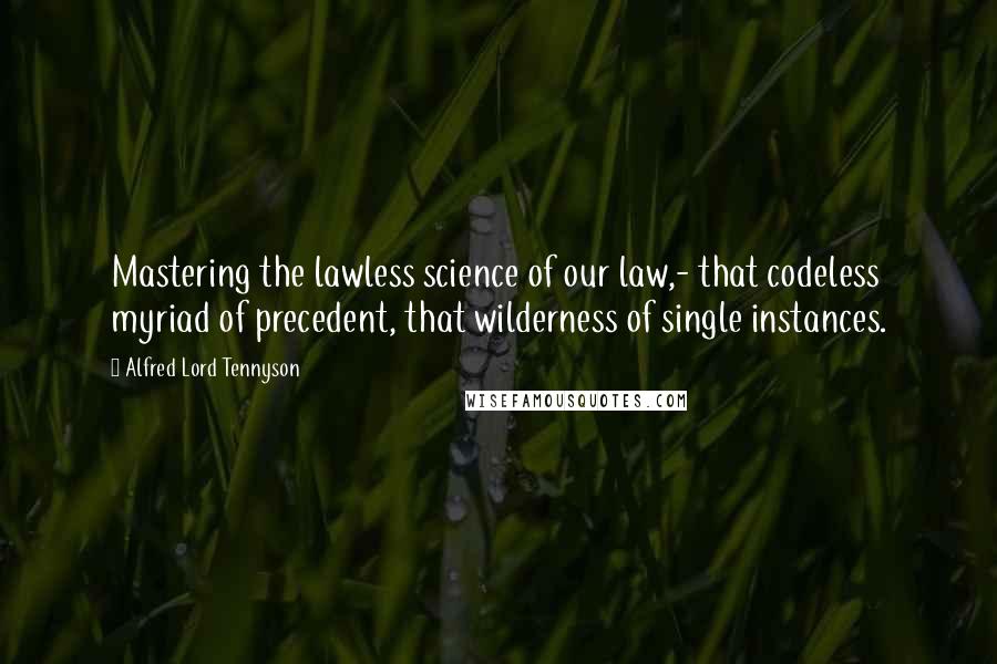 Alfred Lord Tennyson Quotes: Mastering the lawless science of our law,- that codeless myriad of precedent, that wilderness of single instances.