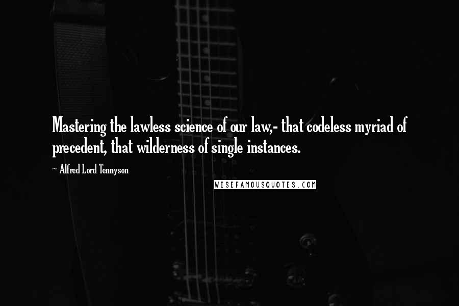 Alfred Lord Tennyson Quotes: Mastering the lawless science of our law,- that codeless myriad of precedent, that wilderness of single instances.