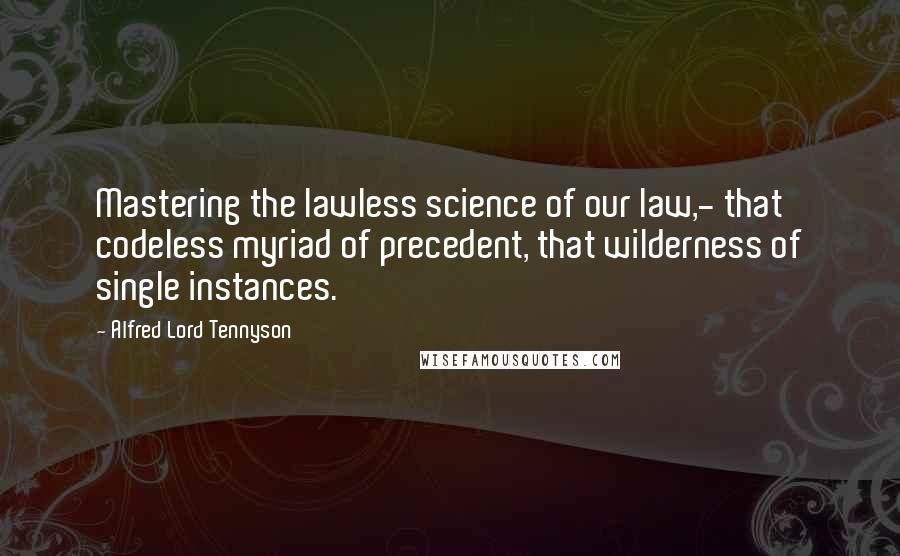 Alfred Lord Tennyson Quotes: Mastering the lawless science of our law,- that codeless myriad of precedent, that wilderness of single instances.