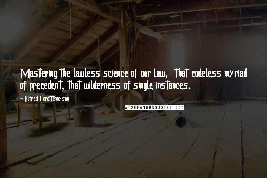 Alfred Lord Tennyson Quotes: Mastering the lawless science of our law,- that codeless myriad of precedent, that wilderness of single instances.