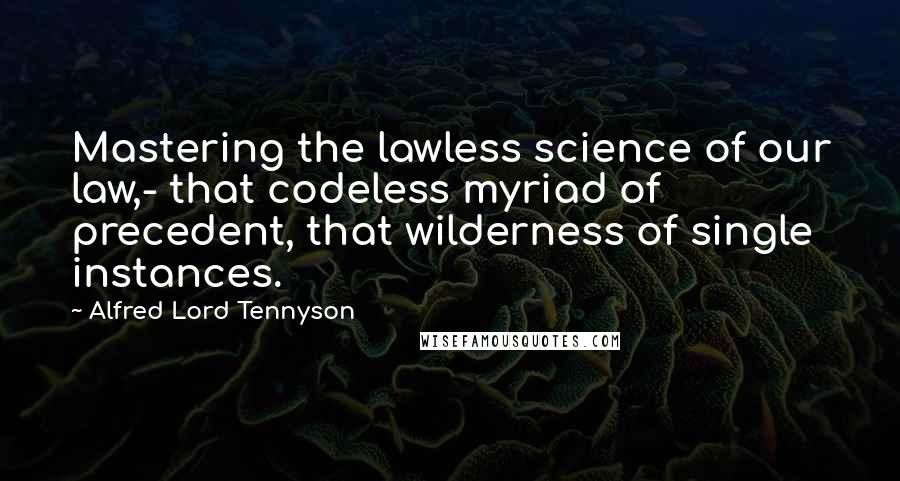 Alfred Lord Tennyson Quotes: Mastering the lawless science of our law,- that codeless myriad of precedent, that wilderness of single instances.