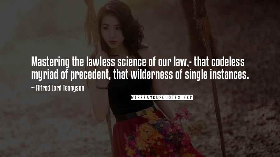 Alfred Lord Tennyson Quotes: Mastering the lawless science of our law,- that codeless myriad of precedent, that wilderness of single instances.