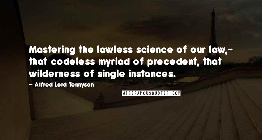 Alfred Lord Tennyson Quotes: Mastering the lawless science of our law,- that codeless myriad of precedent, that wilderness of single instances.