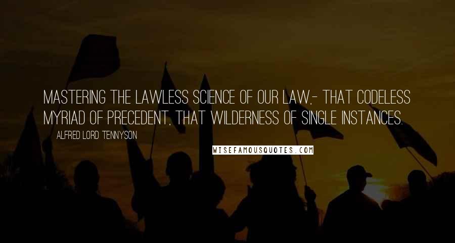 Alfred Lord Tennyson Quotes: Mastering the lawless science of our law,- that codeless myriad of precedent, that wilderness of single instances.