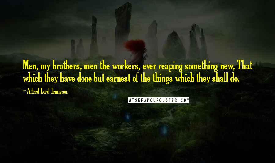 Alfred Lord Tennyson Quotes: Men, my brothers, men the workers, ever reaping something new, That which they have done but earnest of the things which they shall do.