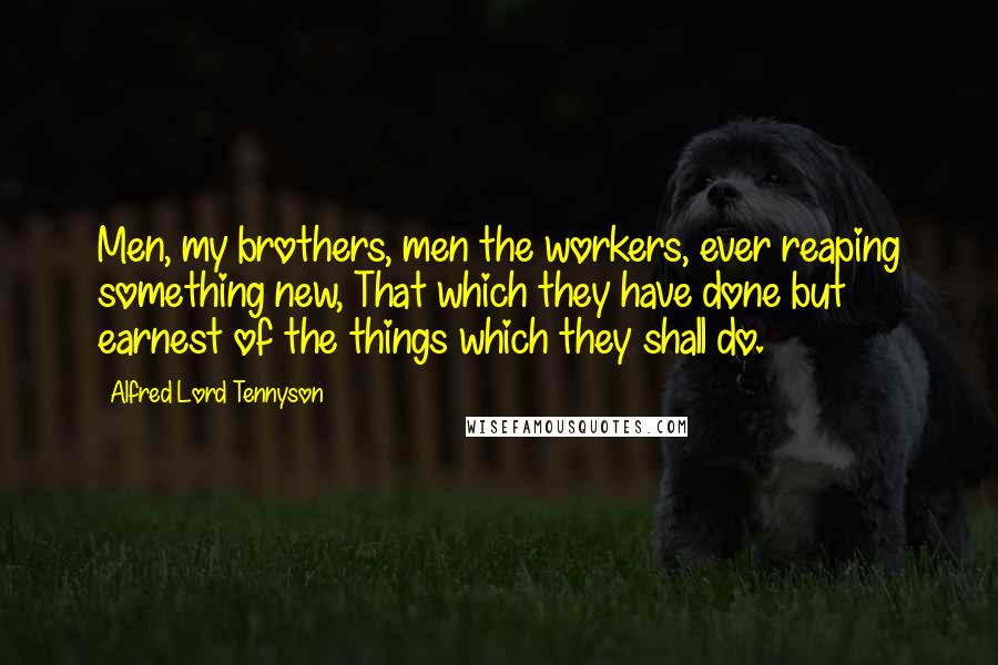 Alfred Lord Tennyson Quotes: Men, my brothers, men the workers, ever reaping something new, That which they have done but earnest of the things which they shall do.