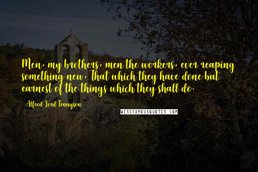 Alfred Lord Tennyson Quotes: Men, my brothers, men the workers, ever reaping something new, That which they have done but earnest of the things which they shall do.