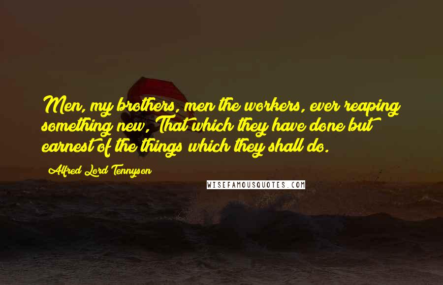 Alfred Lord Tennyson Quotes: Men, my brothers, men the workers, ever reaping something new, That which they have done but earnest of the things which they shall do.