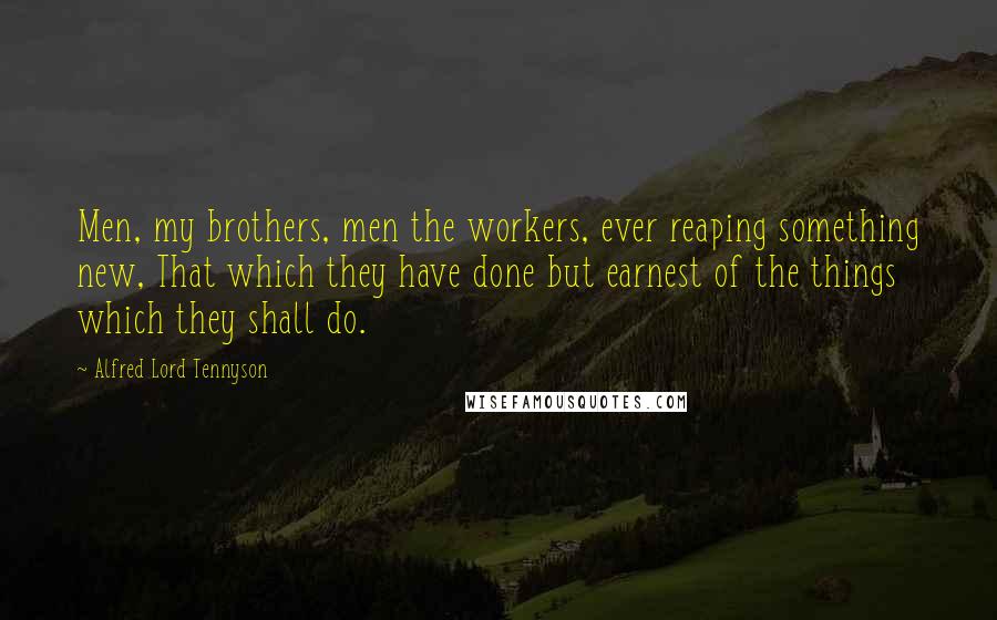 Alfred Lord Tennyson Quotes: Men, my brothers, men the workers, ever reaping something new, That which they have done but earnest of the things which they shall do.