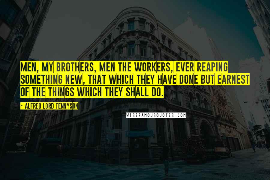 Alfred Lord Tennyson Quotes: Men, my brothers, men the workers, ever reaping something new, That which they have done but earnest of the things which they shall do.