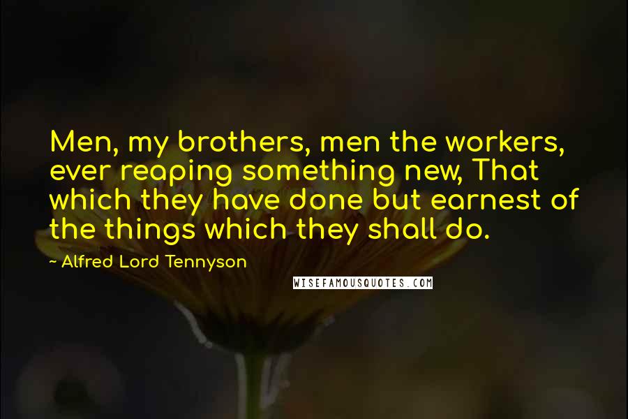 Alfred Lord Tennyson Quotes: Men, my brothers, men the workers, ever reaping something new, That which they have done but earnest of the things which they shall do.
