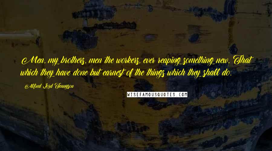 Alfred Lord Tennyson Quotes: Men, my brothers, men the workers, ever reaping something new, That which they have done but earnest of the things which they shall do.