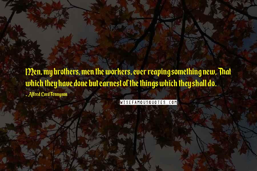 Alfred Lord Tennyson Quotes: Men, my brothers, men the workers, ever reaping something new, That which they have done but earnest of the things which they shall do.