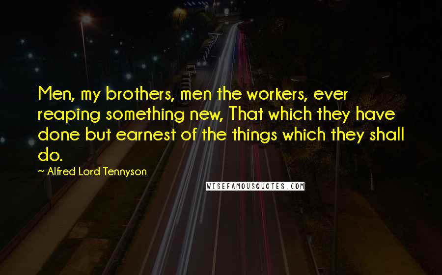 Alfred Lord Tennyson Quotes: Men, my brothers, men the workers, ever reaping something new, That which they have done but earnest of the things which they shall do.