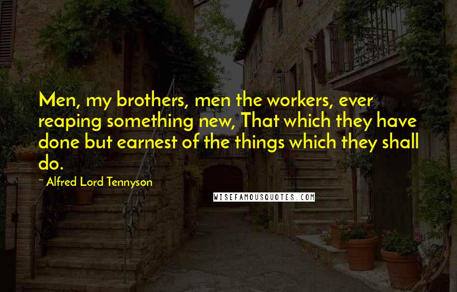 Alfred Lord Tennyson Quotes: Men, my brothers, men the workers, ever reaping something new, That which they have done but earnest of the things which they shall do.