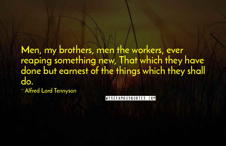 Alfred Lord Tennyson Quotes: Men, my brothers, men the workers, ever reaping something new, That which they have done but earnest of the things which they shall do.