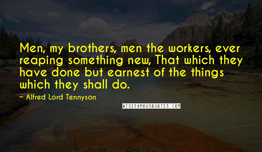 Alfred Lord Tennyson Quotes: Men, my brothers, men the workers, ever reaping something new, That which they have done but earnest of the things which they shall do.