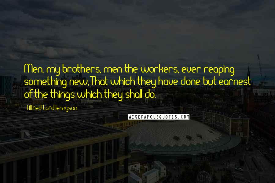 Alfred Lord Tennyson Quotes: Men, my brothers, men the workers, ever reaping something new, That which they have done but earnest of the things which they shall do.