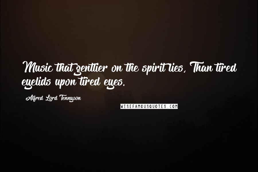 Alfred Lord Tennyson Quotes: Music that gentlier on the spirit lies, Than tired eyelids upon tired eyes.