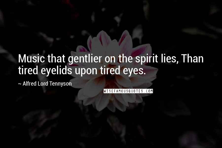 Alfred Lord Tennyson Quotes: Music that gentlier on the spirit lies, Than tired eyelids upon tired eyes.