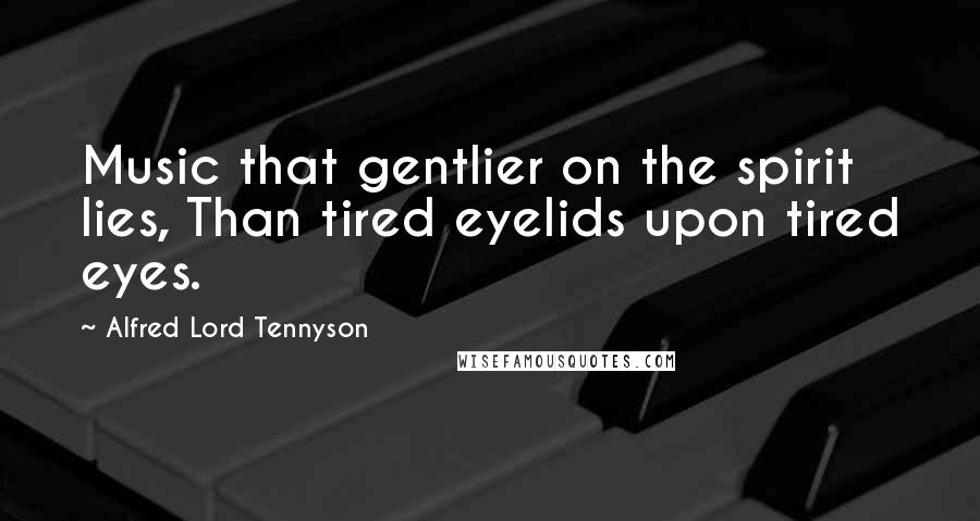 Alfred Lord Tennyson Quotes: Music that gentlier on the spirit lies, Than tired eyelids upon tired eyes.