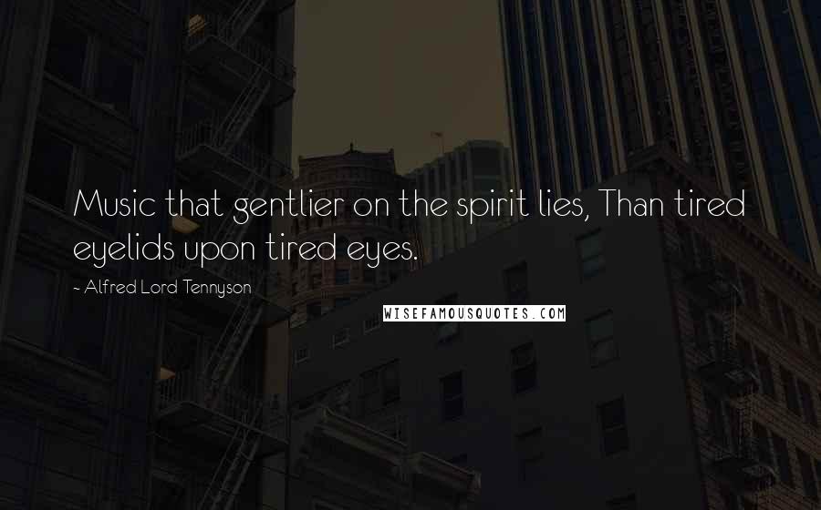 Alfred Lord Tennyson Quotes: Music that gentlier on the spirit lies, Than tired eyelids upon tired eyes.