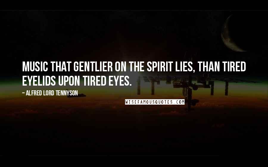 Alfred Lord Tennyson Quotes: Music that gentlier on the spirit lies, Than tired eyelids upon tired eyes.