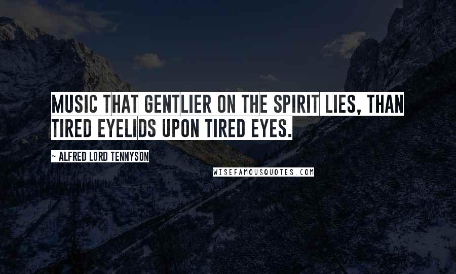 Alfred Lord Tennyson Quotes: Music that gentlier on the spirit lies, Than tired eyelids upon tired eyes.