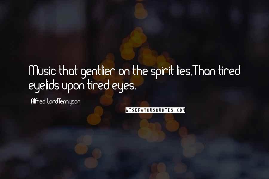 Alfred Lord Tennyson Quotes: Music that gentlier on the spirit lies, Than tired eyelids upon tired eyes.