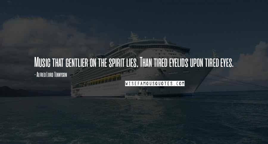 Alfred Lord Tennyson Quotes: Music that gentlier on the spirit lies, Than tired eyelids upon tired eyes.