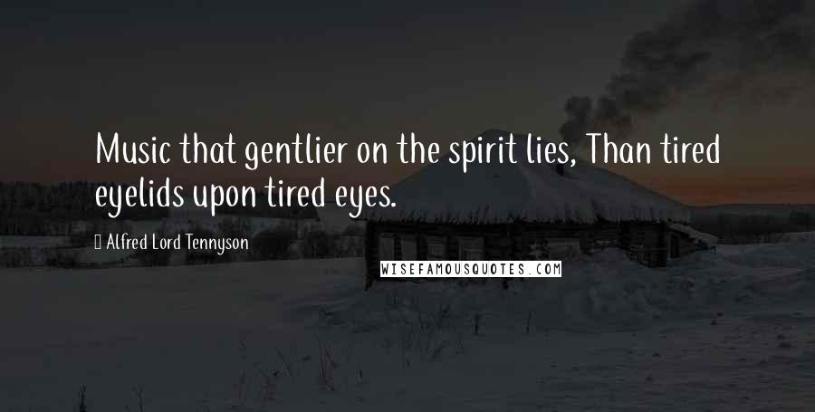 Alfred Lord Tennyson Quotes: Music that gentlier on the spirit lies, Than tired eyelids upon tired eyes.