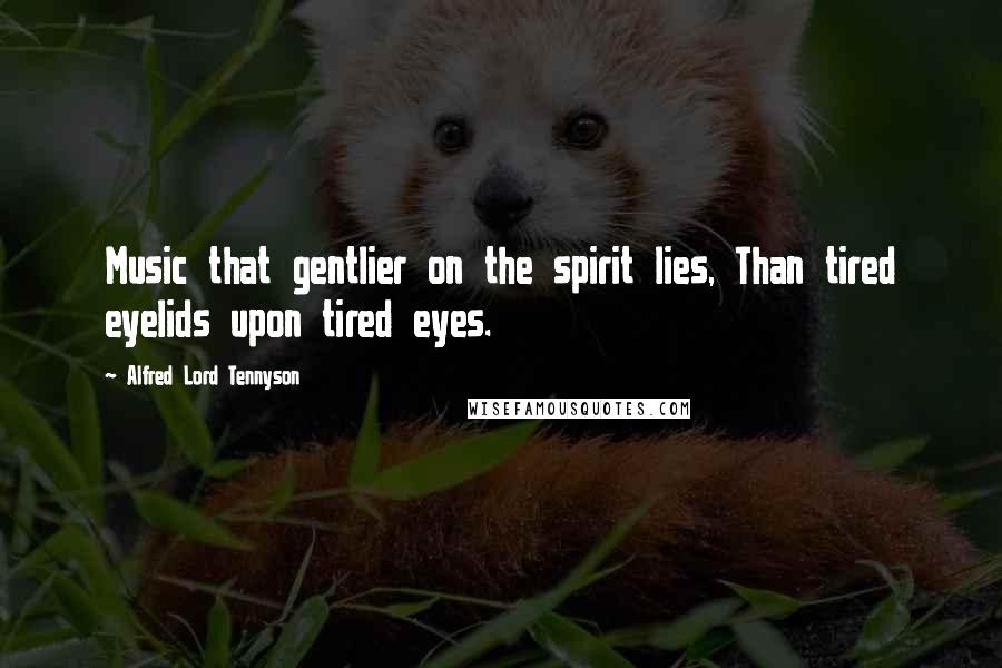 Alfred Lord Tennyson Quotes: Music that gentlier on the spirit lies, Than tired eyelids upon tired eyes.