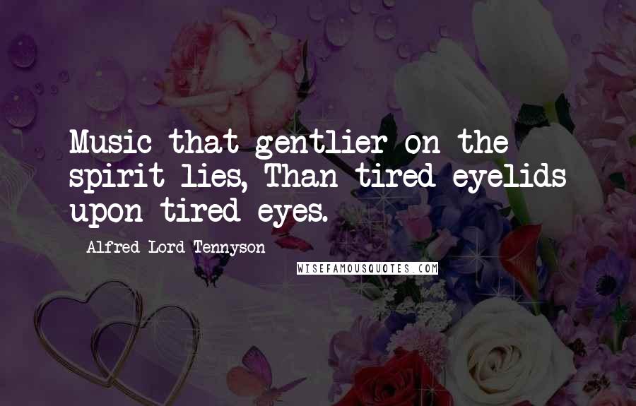 Alfred Lord Tennyson Quotes: Music that gentlier on the spirit lies, Than tired eyelids upon tired eyes.