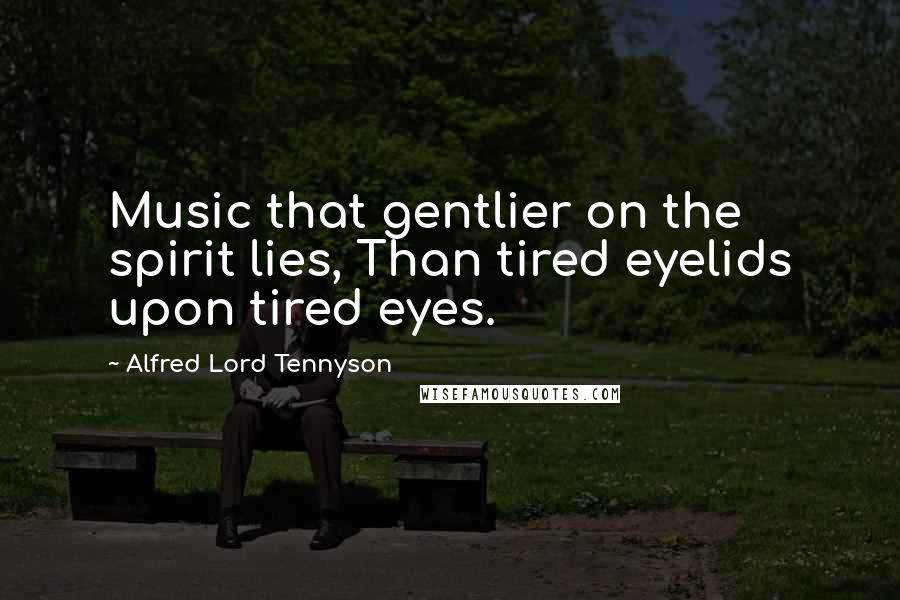 Alfred Lord Tennyson Quotes: Music that gentlier on the spirit lies, Than tired eyelids upon tired eyes.