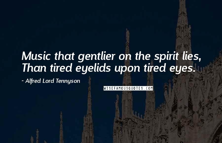 Alfred Lord Tennyson Quotes: Music that gentlier on the spirit lies, Than tired eyelids upon tired eyes.