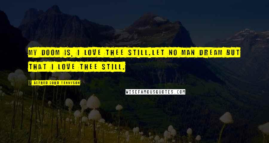 Alfred Lord Tennyson Quotes: My doom is, I love thee still.Let no man dream but that I love thee still.