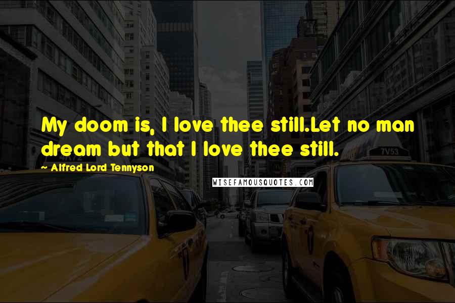 Alfred Lord Tennyson Quotes: My doom is, I love thee still.Let no man dream but that I love thee still.