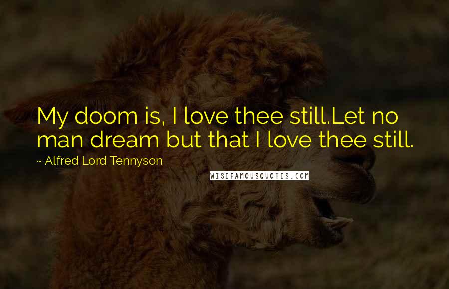 Alfred Lord Tennyson Quotes: My doom is, I love thee still.Let no man dream but that I love thee still.