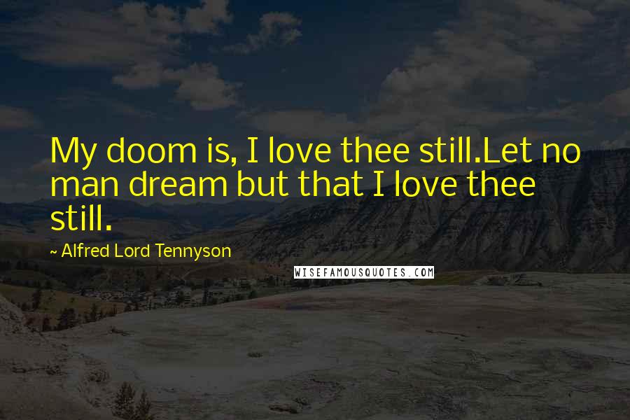 Alfred Lord Tennyson Quotes: My doom is, I love thee still.Let no man dream but that I love thee still.